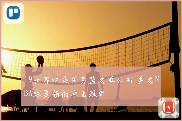 19世界杯美国男篮名单公布 多名NBA球员领衔冲击冠军
