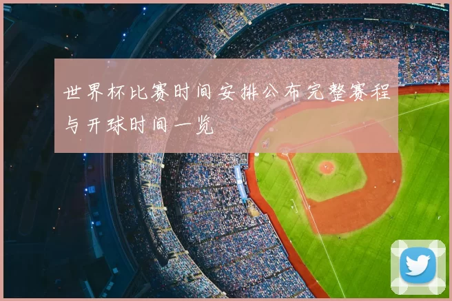世界杯比赛时间安排公布完整赛程与开球时间一览