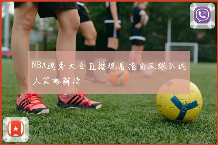 NBA选秀大会直播观看指南及球队选人策略解读