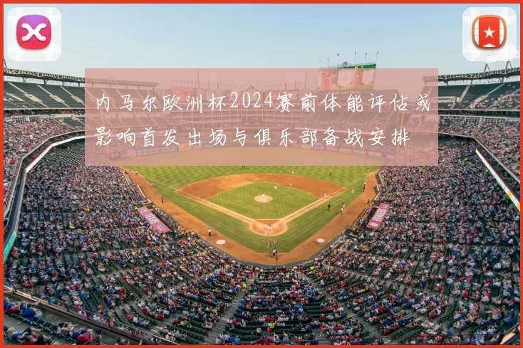 内马尔欧洲杯2024赛前体能评估或影响首发出场与俱乐部备战安排