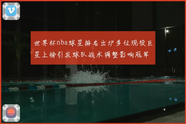 世界杯nba球星排名出炉多位现役巨星上榜引发球队战术调整影响冠军格局