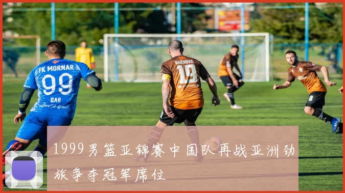 1999男篮亚锦赛中国队再战亚洲劲旅争夺冠军席位