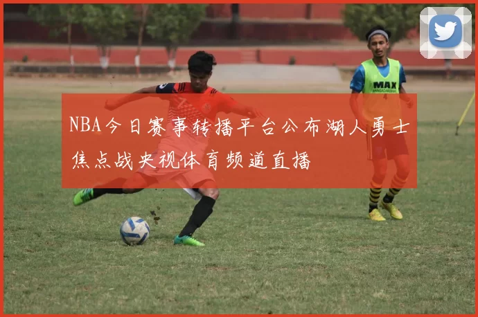 NBA今日赛事转播平台公布湖人勇士焦点战央视体育频道直播