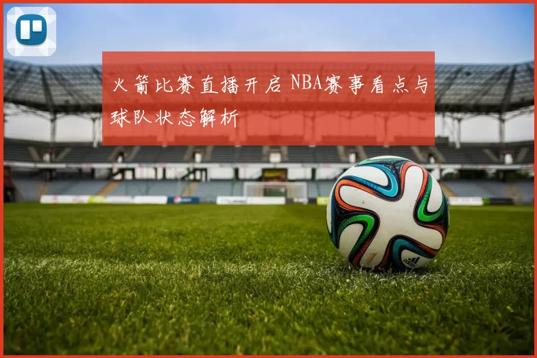 火箭比赛直播开启 NBA赛事看点与球队状态解析