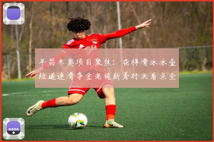 平昌冬奥项目聚焦：花样滑冰冰壶短道速滑争金老将新秀对决看点全览