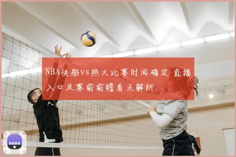 NBA快船vs热火比赛时间确定 直播入口及赛前前瞻看点解析
