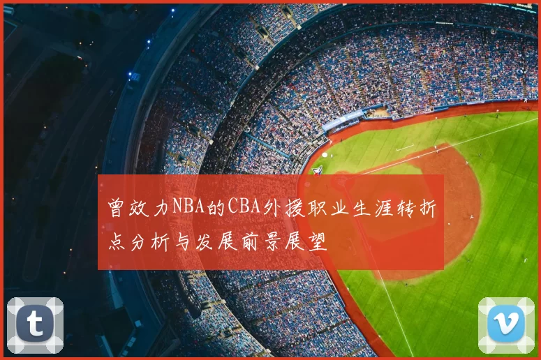 曾效力NBA的CBA外援职业生涯转折点分析与发展前景展望