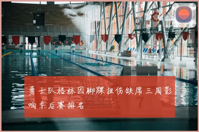 勇士队格林因脚踝扭伤缺席三周影响季后赛排名