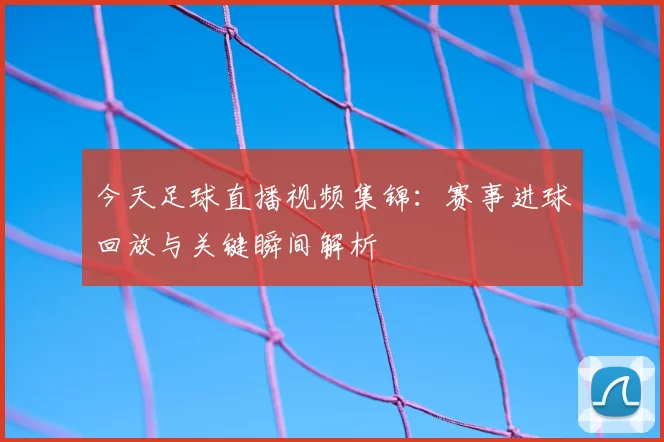 今天足球直播视频集锦：赛事进球回放与关键瞬间解析