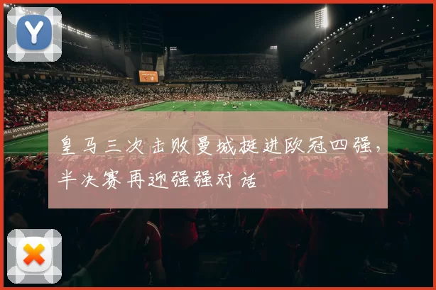 皇马三次击败曼城挺进欧冠四强,半决赛再迎强强对话