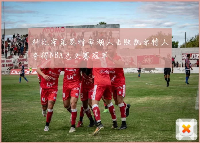 科比布莱恩特率湖人击败凯尔特人夺得NBA总决赛冠军