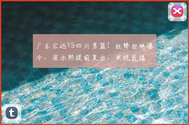 广东宏远VS四川男篮!杜锋拒绝爆冷,崔永熙提前复出,央视直播