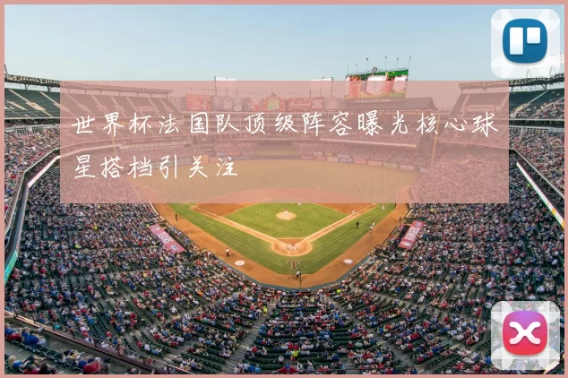 世界杯法国队顶级阵容曝光核心球星搭档引关注