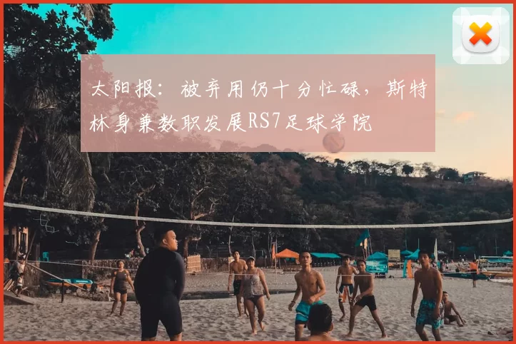 太阳报：被弃用仍十分忙碌，斯特林身兼数职发展RS7足球学院