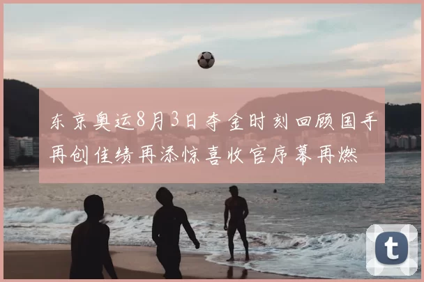 东京奥运8月3日夺金时刻回顾国手再创佳绩再添惊喜收官序幕再燃