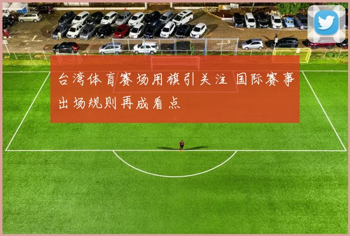 台湾体育赛场用旗引关注 国际赛事出场规则再成看点