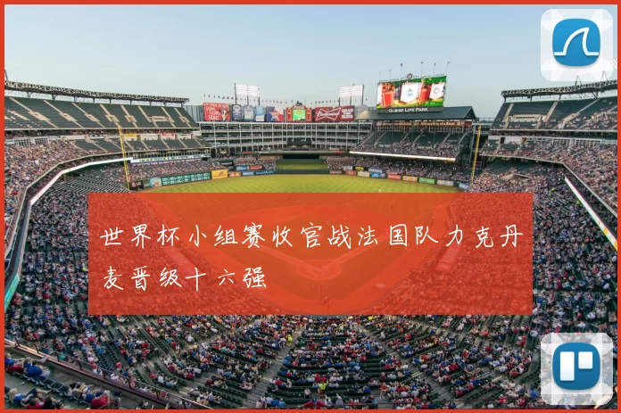 世界杯小组赛收官战法国队力克丹麦晋级十六强