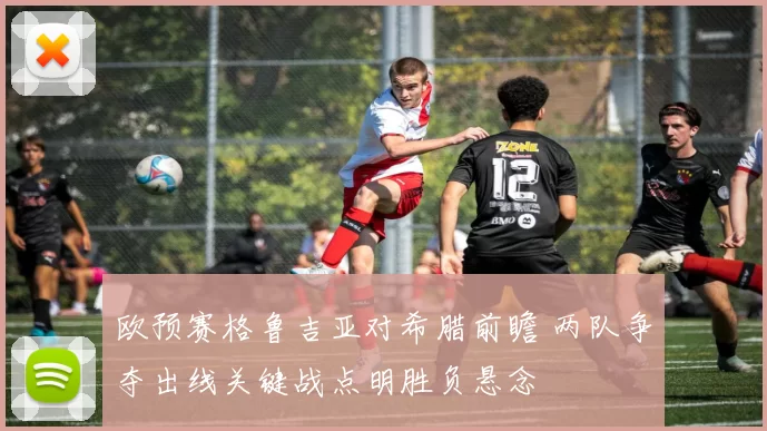 欧预赛格鲁吉亚对希腊前瞻 两队争夺出线关键战点明胜负悬念