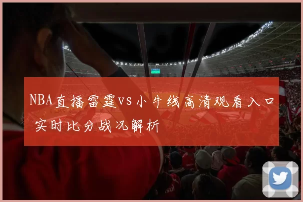 NBA直播雷霆vs小牛线高清观看入口 实时比分战况解析