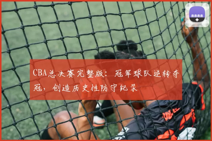 CBA总决赛完整版：冠军球队逆转夺冠，创造历史性防守纪录