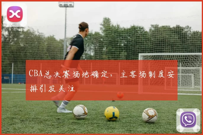 CBA总决赛场地确定，主客场制度安排引发关注