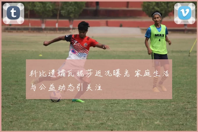 科比遗孀瓦妮莎近况曝光 家庭生活与公益动态引关注