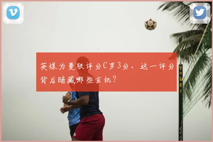 英媒为曼联评分C罗3分，这一评分背后暗藏哪些玄机？