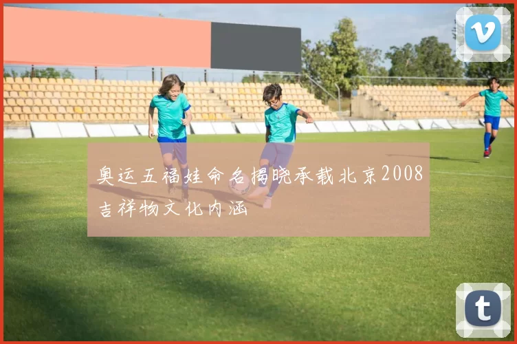 奥运五福娃命名揭晓承载北京2008吉祥物文化内涵