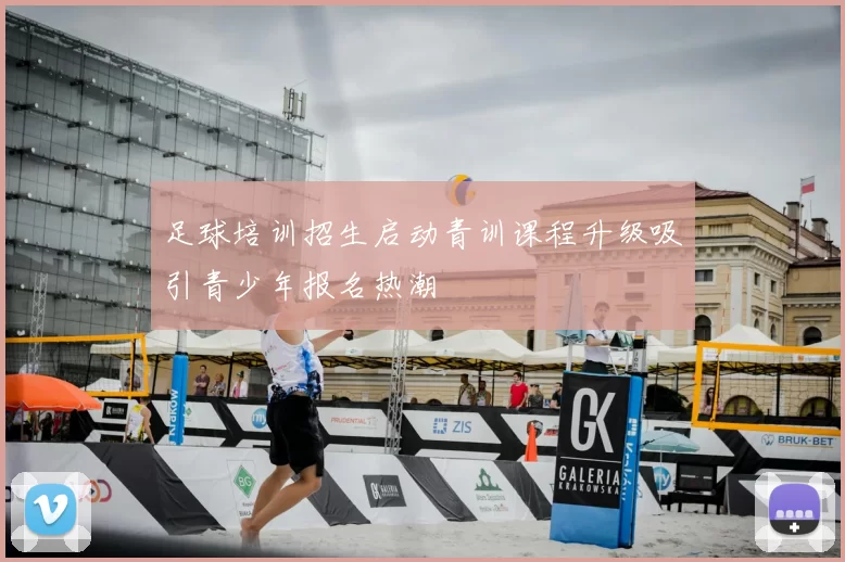 足球培训招生启动青训课程升级吸引青少年报名热潮