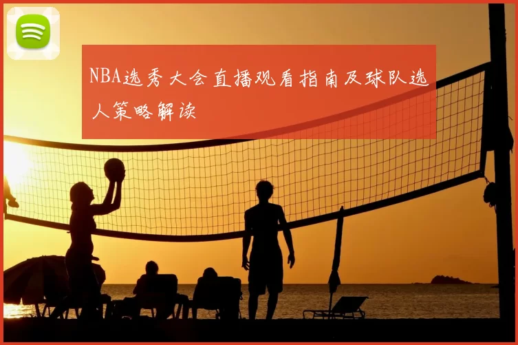 NBA选秀大会直播观看指南及球队选人策略解读