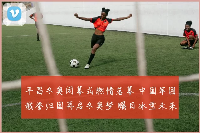 平昌冬奥闭幕式燃情落幕 中国军团载誉归国再启冬奥梦 瞩目冰雪未来