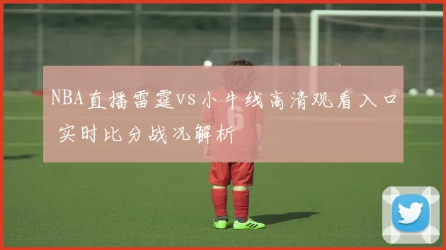 NBA直播雷霆vs小牛线高清观看入口 实时比分战况解析