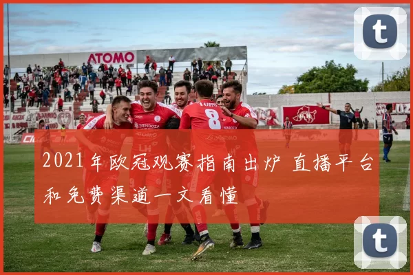 2021年欧冠观赛指南出炉 直播平台和免费渠道一文看懂