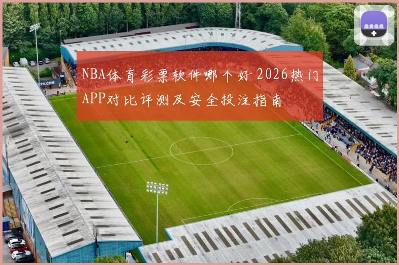 NBA体育彩票软件哪个好 2026热门APP对比评测及安全投注指南