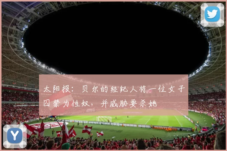 太阳报：贝尔的经纪人将一位女子囚禁为性奴，并威胁要杀她