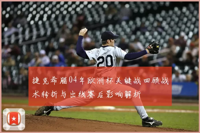 捷克希腊04年欧洲杯关键战回顾战术转折与出线赛后影响解析