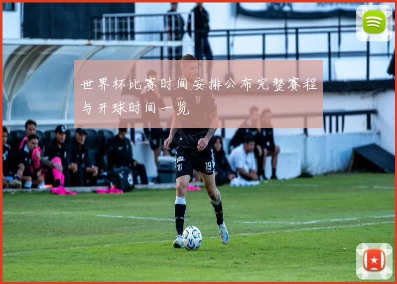 世界杯比赛时间安排公布完整赛程与开球时间一览