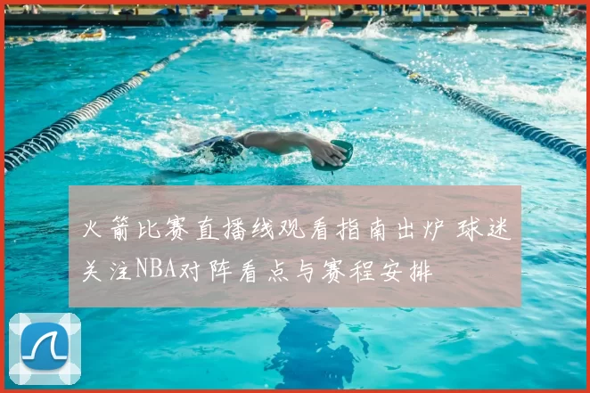 火箭比赛直播线观看指南出炉 球迷关注NBA对阵看点与赛程安排