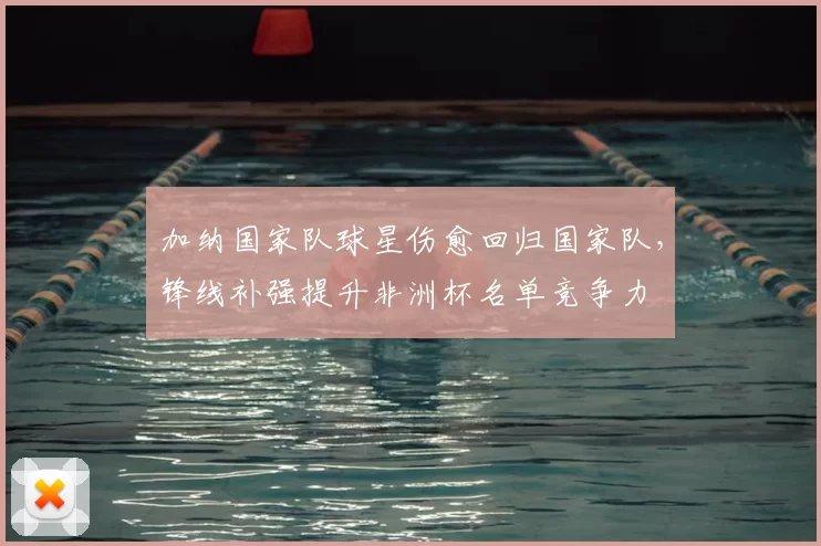 加纳国家队球星伤愈回归国家队，锋线补强提升非洲杯名单竞争力