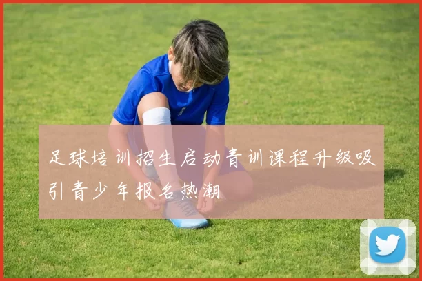 足球培训招生启动青训课程升级吸引青少年报名热潮