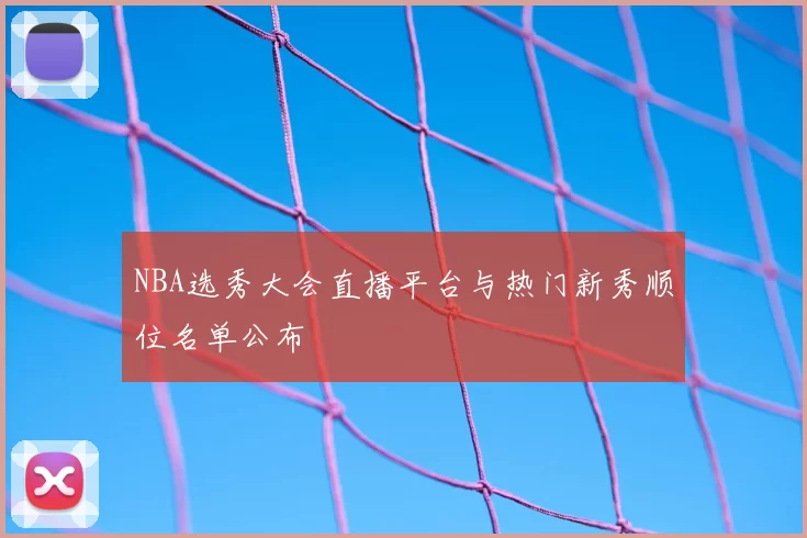 NBA选秀大会直播平台与热门新秀顺位名单公布