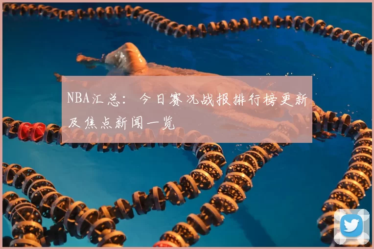 NBA汇总:今日赛况战报排行榜更新及焦点新闻一览