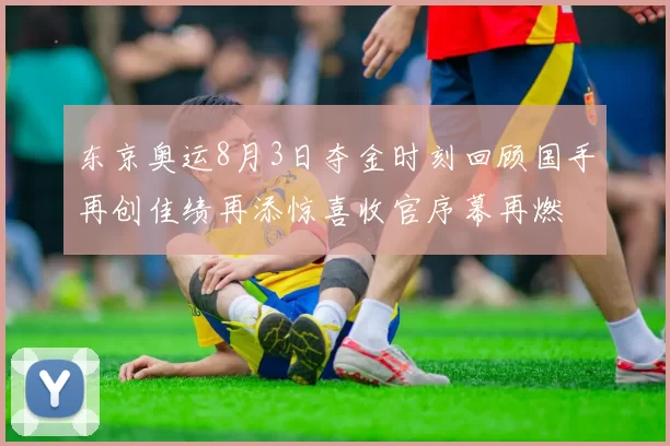 东京奥运8月3日夺金时刻回顾国手再创佳绩再添惊喜收官序幕再燃