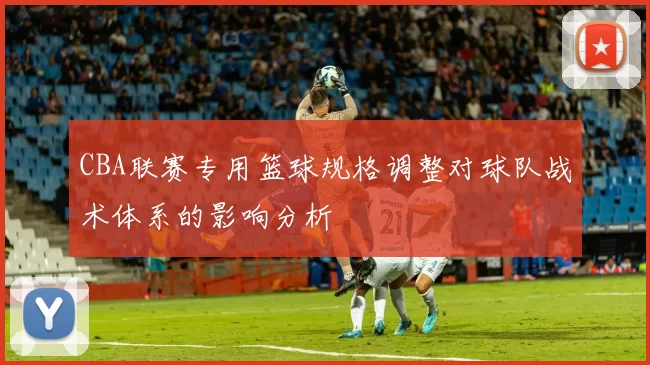 CBA联赛专用篮球规格调整对球队战术体系的影响分析
