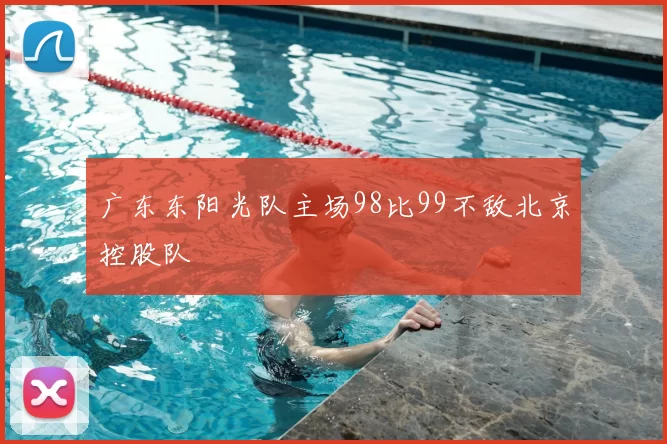 广东东阳光队主场98比99不敌北京控股队