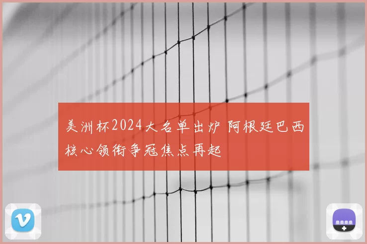 美洲杯2024大名单出炉 阿根廷巴西核心领衔争冠焦点再起