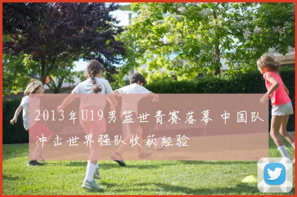 2013年U19男篮世青赛落幕 中国队冲击世界强队收获经验