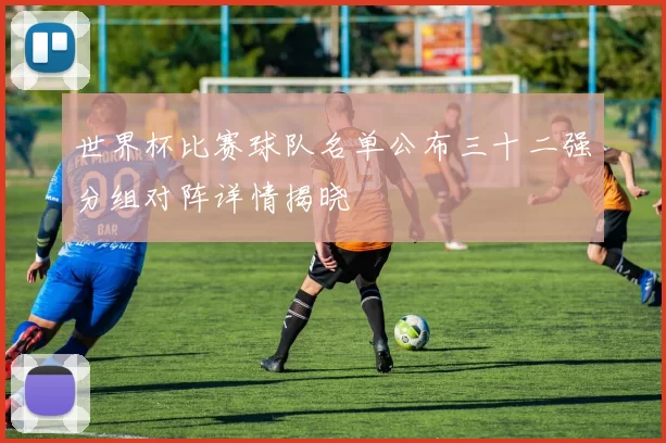 世界杯比赛球队名单公布三十二强分组对阵详情揭晓