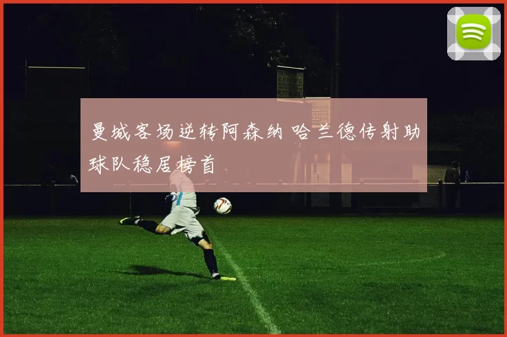 曼城客场逆转阿森纳 哈兰德传射助球队稳居榜首