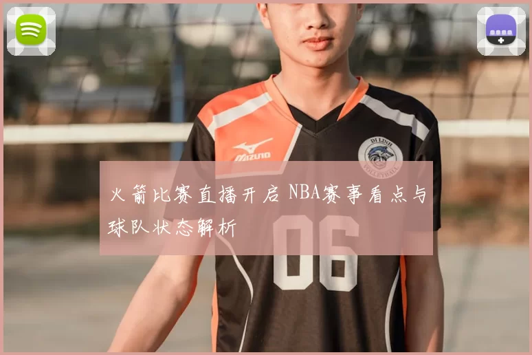 火箭比赛直播开启 NBA赛事看点与球队状态解析
